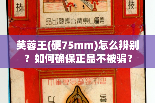 芙蓉王(硬75mm)怎么辨别？如何确保正品不被骗？